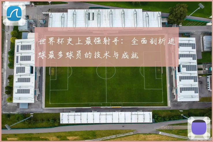 世界杯史上最强射手：全面剖析进球最多球员的技术与成就