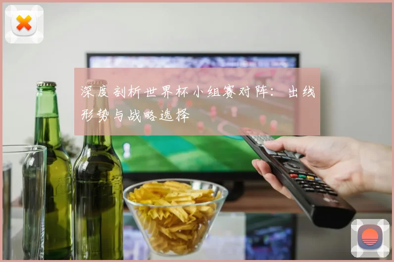 深度剖析世界杯小组赛对阵：出线形势与战略选择