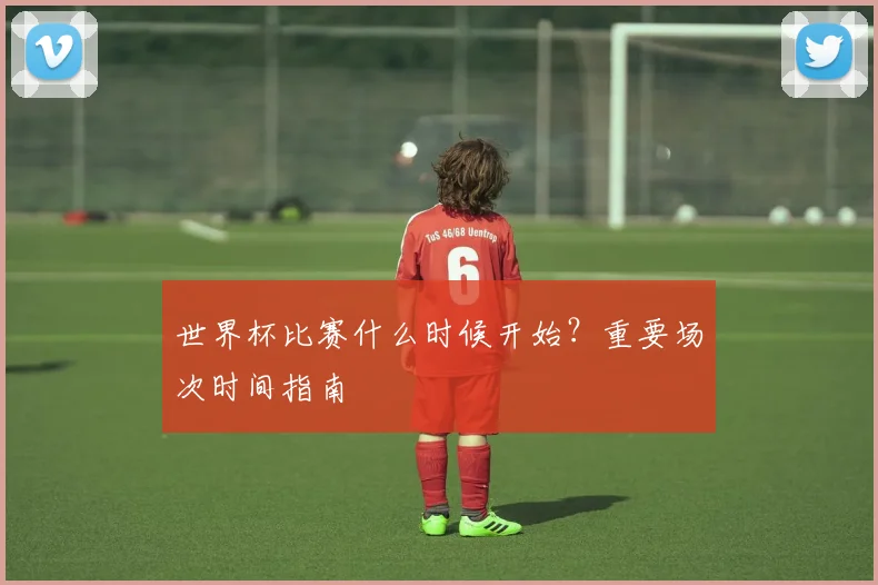 世界杯比赛什么时候开始?重要场次时间指南