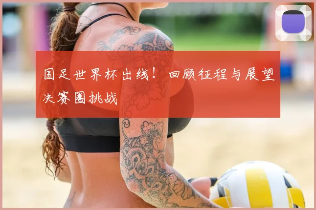 国足世界杯出线！回顾征程与展望决赛圈挑战