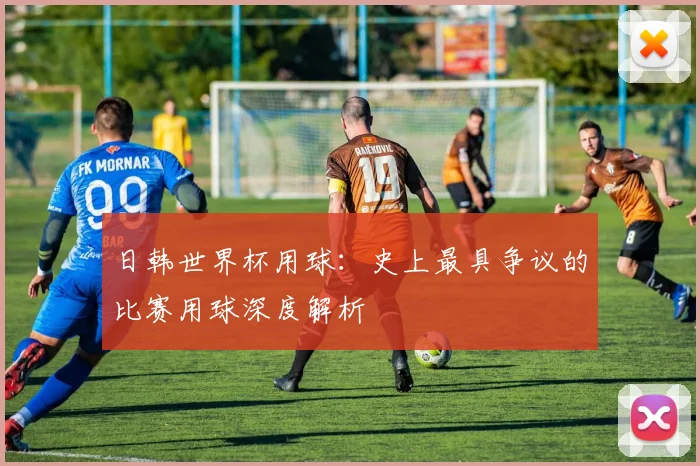 日韩世界杯用球：史上最具争议的比赛用球深度解析