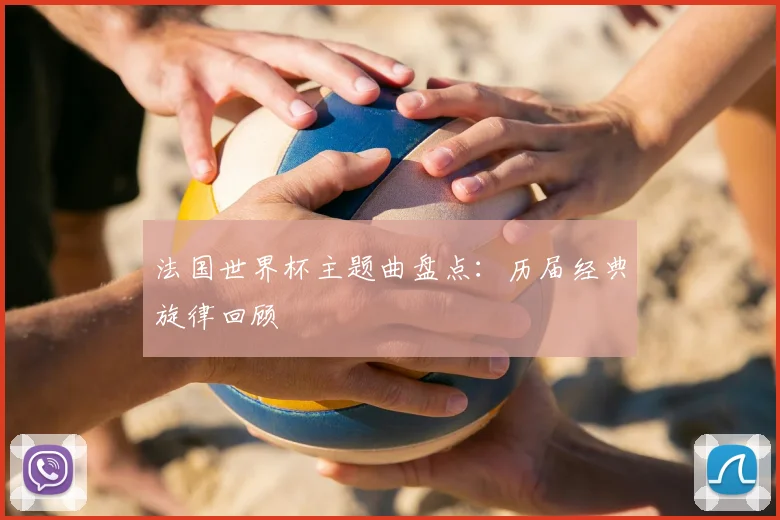 法国世界杯主题曲盘点:历届经典旋律回顾