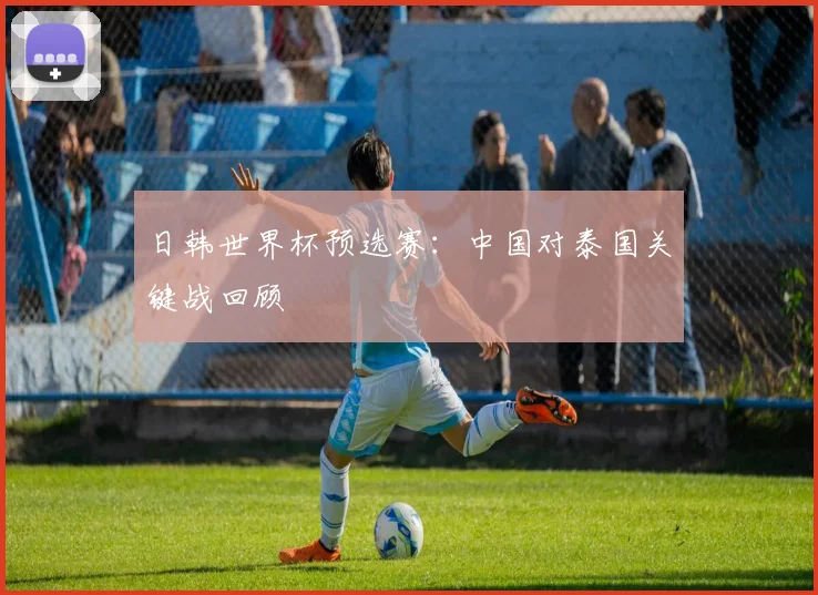 日韩世界杯预选赛：中国对泰国关键战回顾