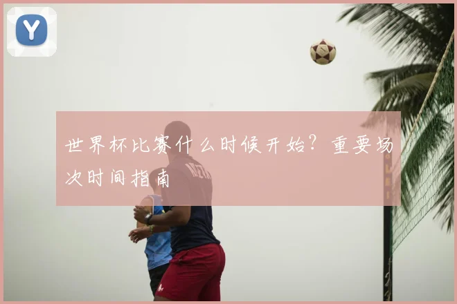 世界杯比赛什么时候开始?重要场次时间指南