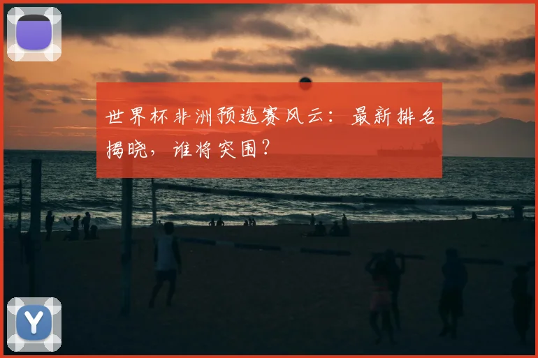 世界杯非洲预选赛风云：最新排名揭晓，谁将突围？