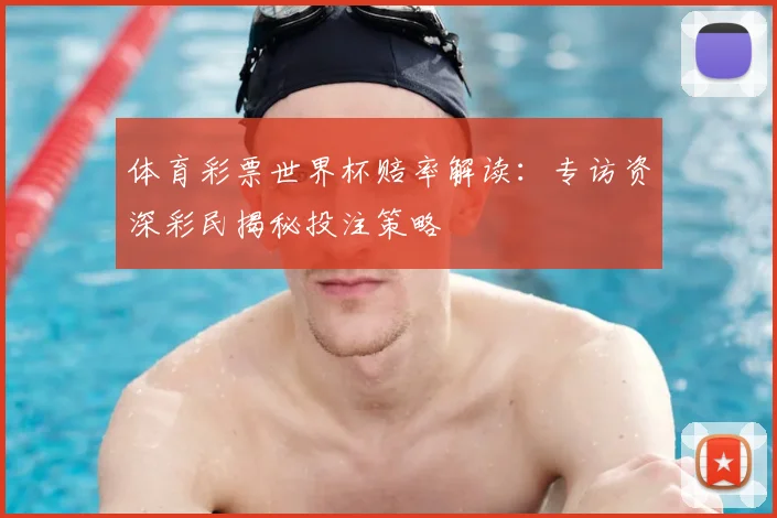 体育彩票世界杯赔率解读:专访资深彩民揭秘投注策略