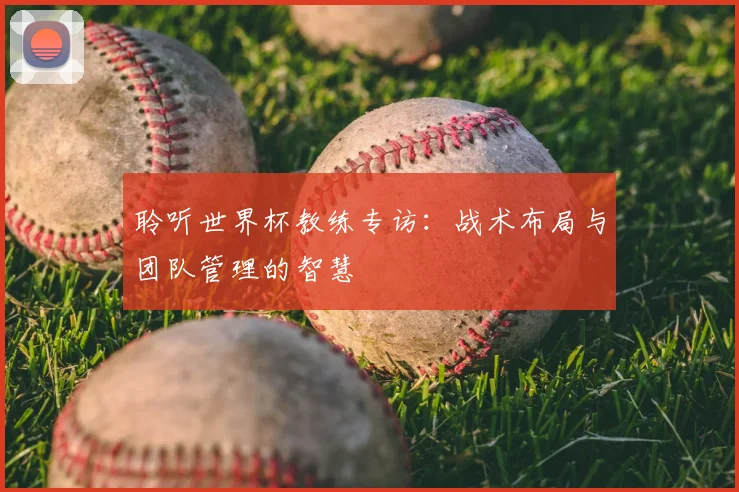 聆听世界杯教练专访:战术布局与团队管理的智慧