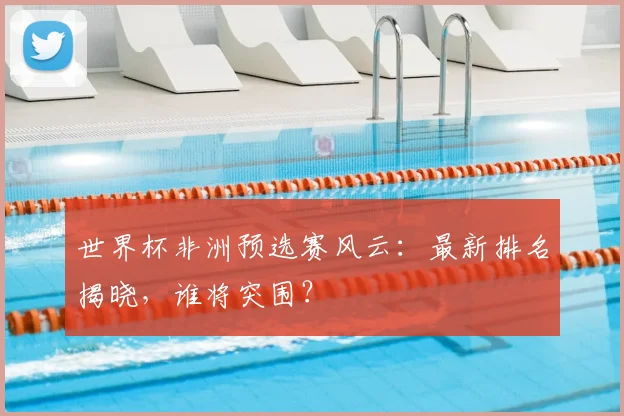 世界杯非洲预选赛风云：最新排名揭晓，谁将突围？