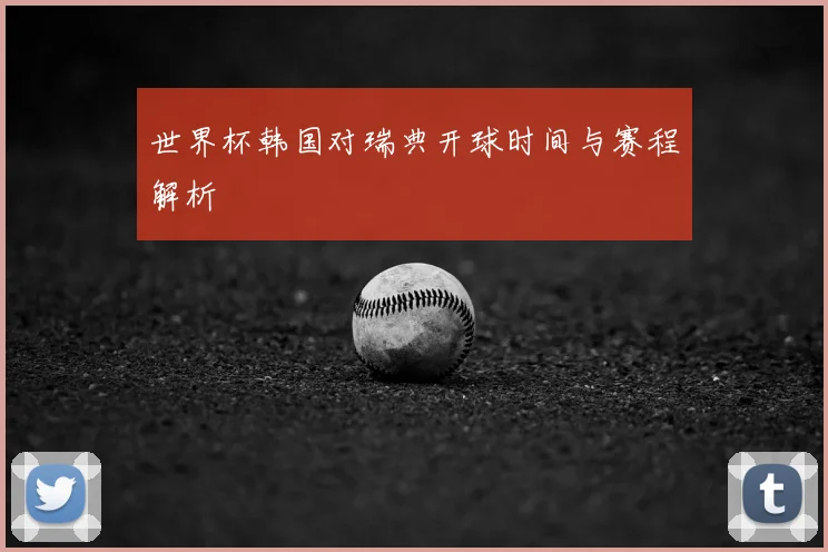 世界杯韩国对瑞典开球时间与赛程解析
