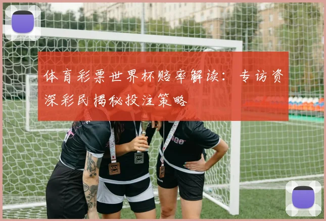 体育彩票世界杯赔率解读:专访资深彩民揭秘投注策略