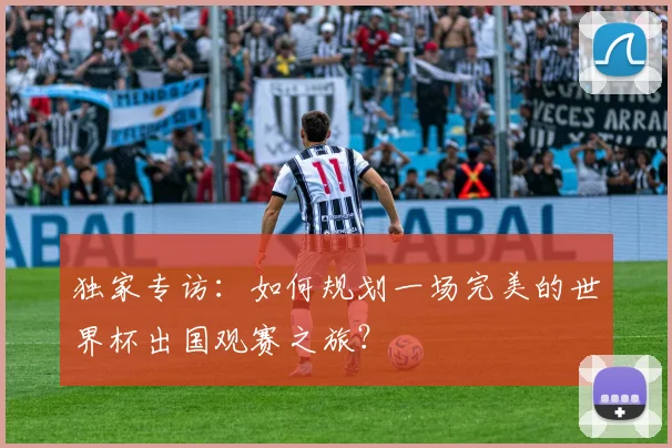 独家专访：如何规划一场完美的世界杯出国观赛之旅？