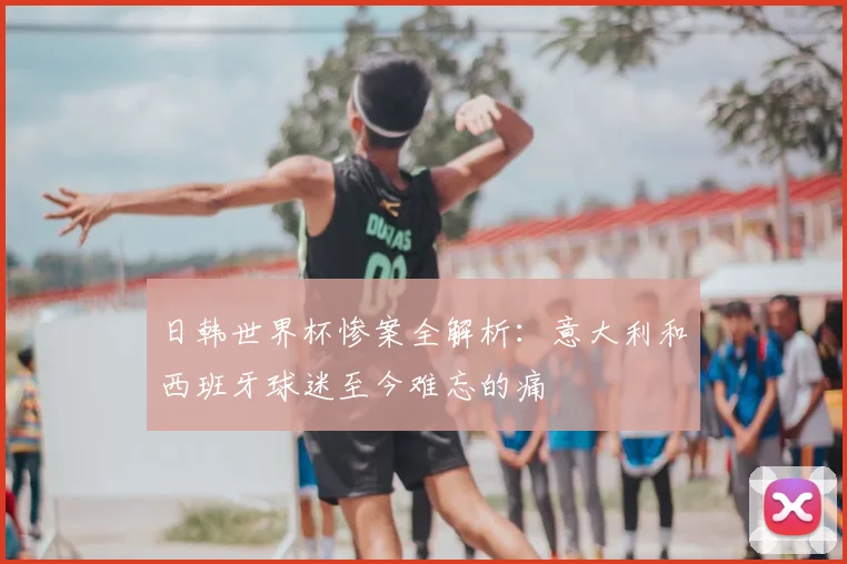 日韩世界杯惨案全解析：意大利和西班牙球迷至今难忘的痛