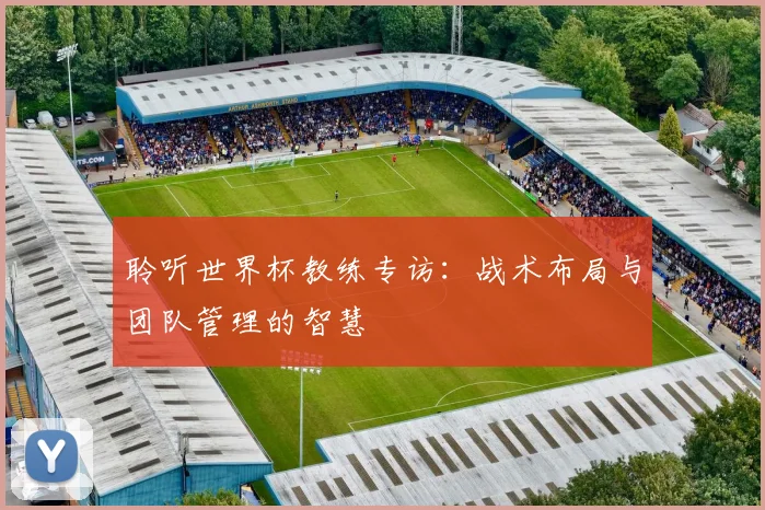 聆听世界杯教练专访:战术布局与团队管理的智慧