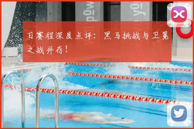 日赛程深度点评：黑马挑战与卫冕之战并存！