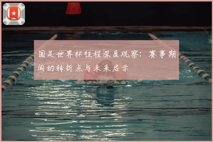 国足世界杯征程深度观察：赛事期间的转折点与未来启示
