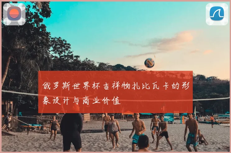 俄罗斯世界杯吉祥物扎比瓦卡的形象设计与商业价值