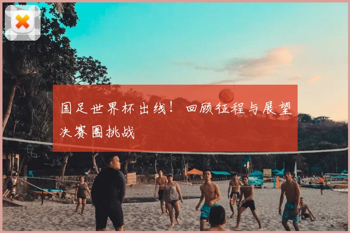 国足世界杯出线！回顾征程与展望决赛圈挑战