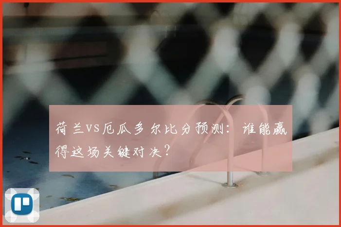 荷兰vs厄瓜多尔比分预测：谁能赢得这场关键对决？