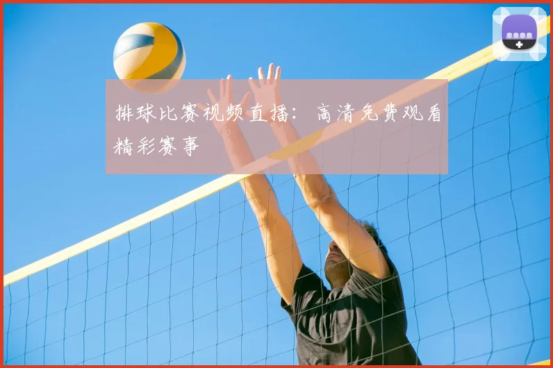 排球比赛视频直播：高清免费观看精彩赛事