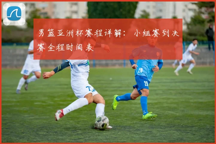 男篮亚洲杯赛程详解：小组赛到决赛全程时间表
