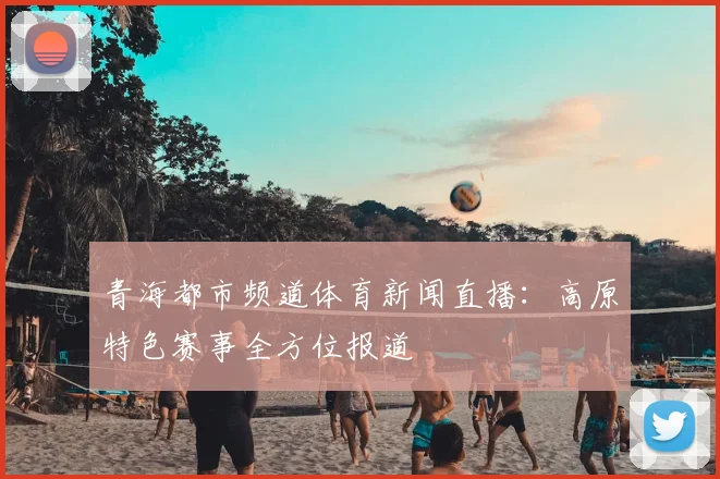 青海都市频道体育新闻直播:高原特色赛事全方位报道