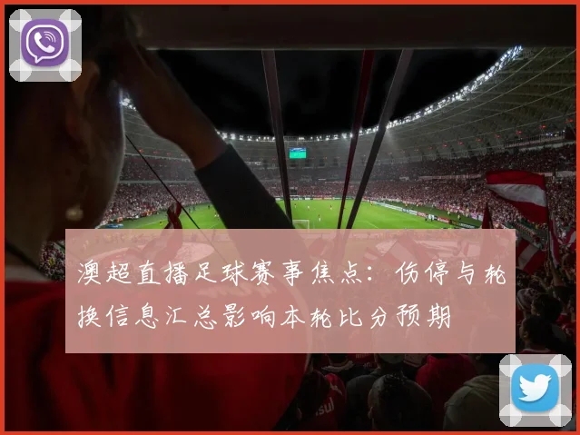 澳超直播足球赛事焦点：伤停与轮换信息汇总影响本轮比分预期