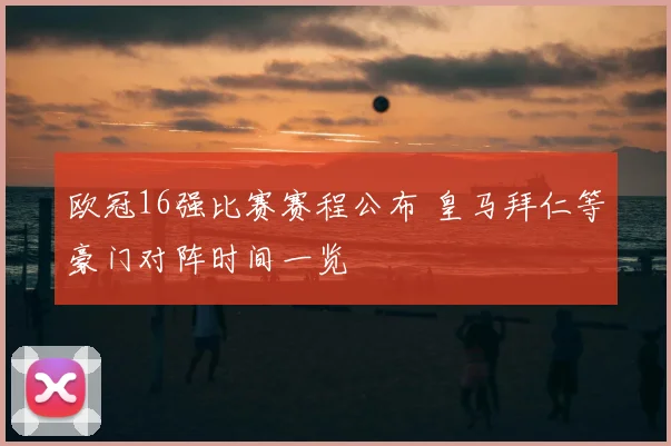 欧冠16强比赛赛程公布 皇马拜仁等豪门对阵时间一览
