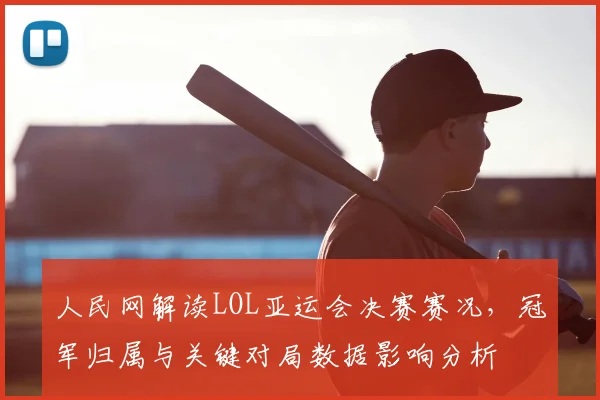 人民网解读LOL亚运会决赛赛况，冠军归属与关键对局数据影响分析