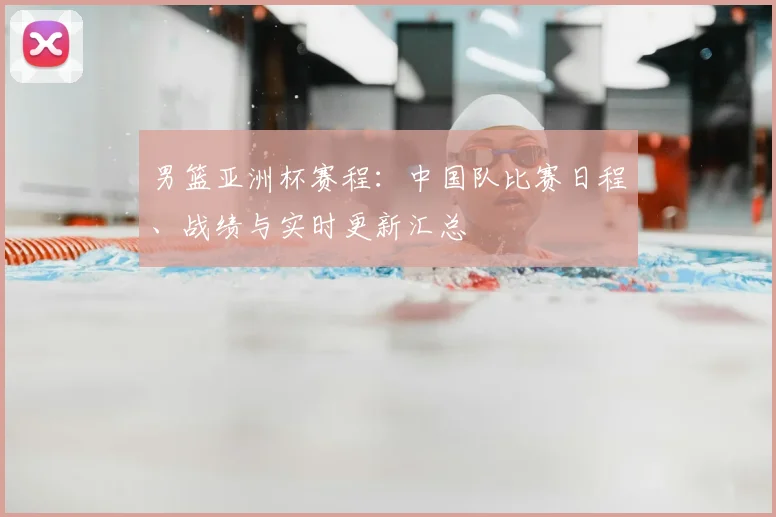 男篮亚洲杯赛程：中国队比赛日程、战绩与实时更新汇总