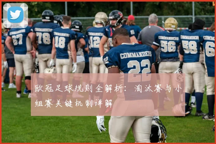 欧冠足球规则全解析：淘汰赛与小组赛关键机制详解