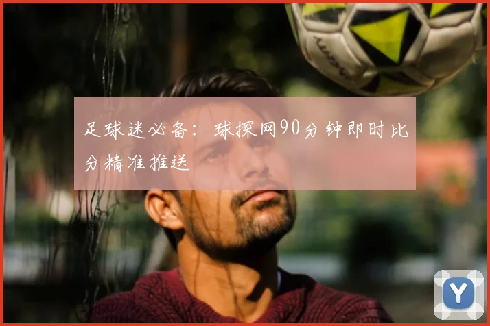 足球迷必备：球探网90分钟即时比分精准推送