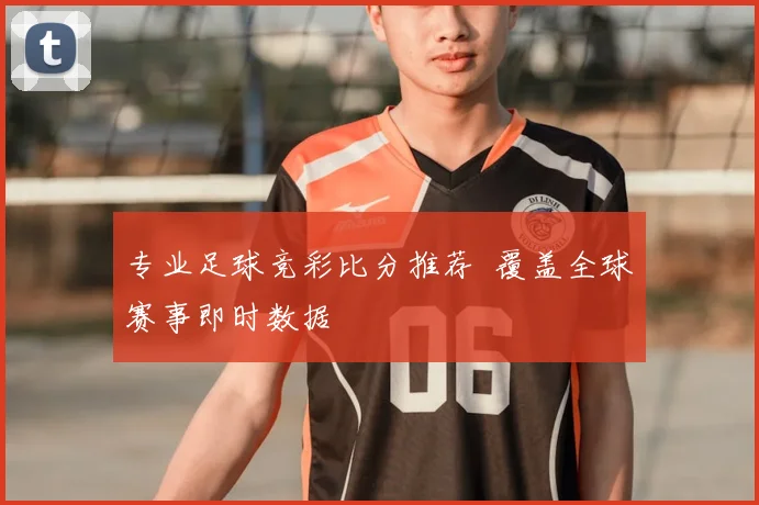 专业足球竞彩比分推荐 覆盖全球赛事即时数据