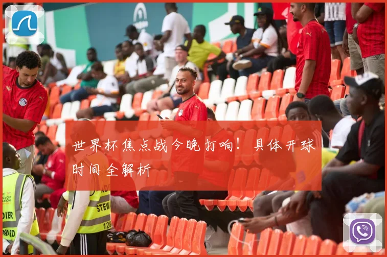 世界杯焦点战今晚打响！具体开球时间全解析