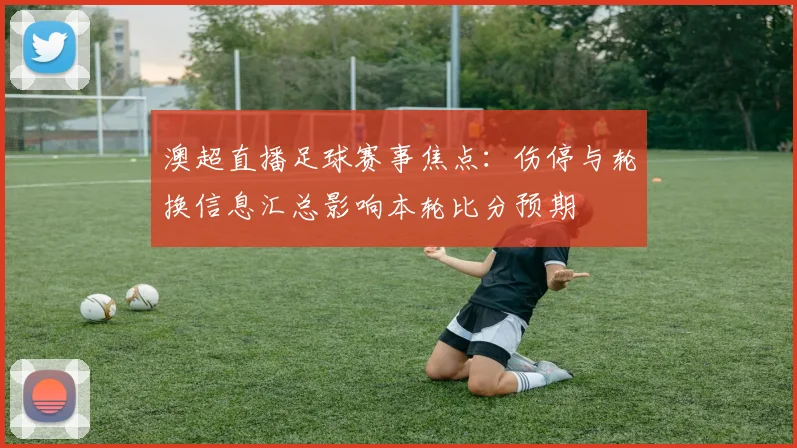 澳超直播足球赛事焦点：伤停与轮换信息汇总影响本轮比分预期