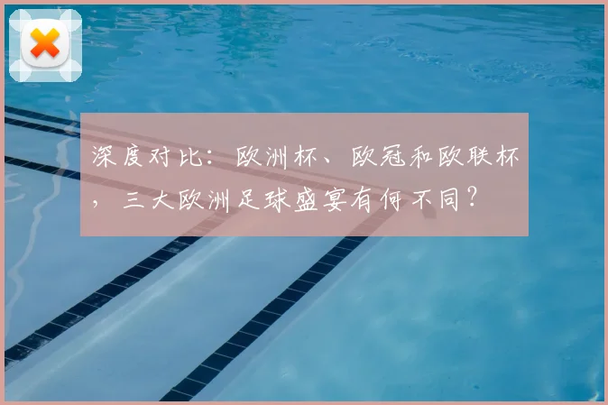 深度对比:欧洲杯、欧冠和欧联杯,三大欧洲足球盛宴有何不同?