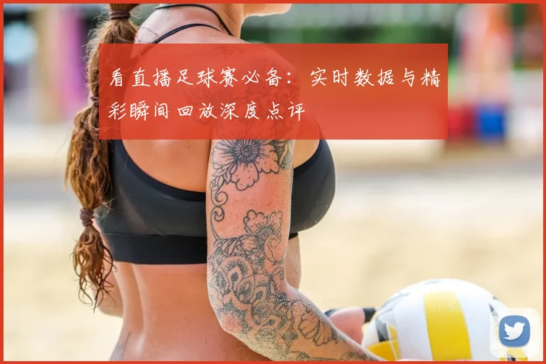 看直播足球赛必备：实时数据与精彩瞬间回放深度点评