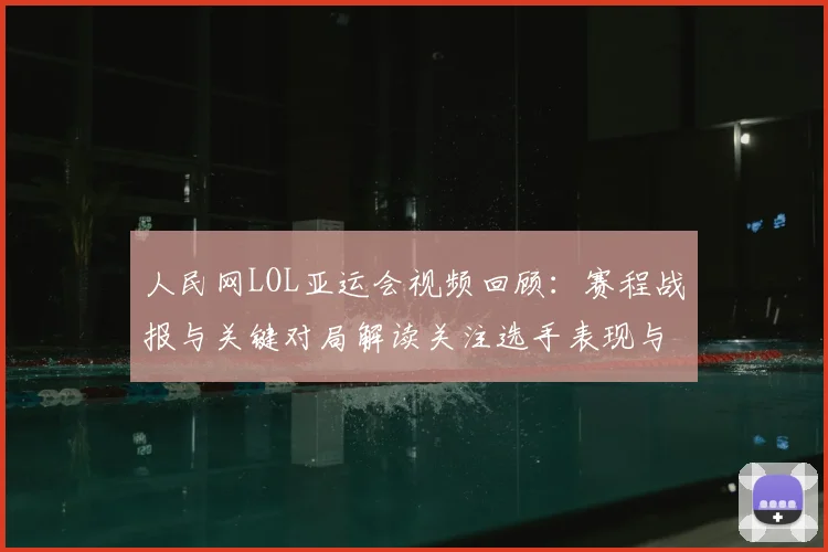 人民网LOL亚运会视频回顾：赛程战报与关键对局解读关注选手表现与战术变化