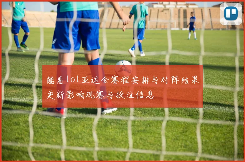 能看lol亚运会赛程安排与对阵结果更新影响观赛与投注信息