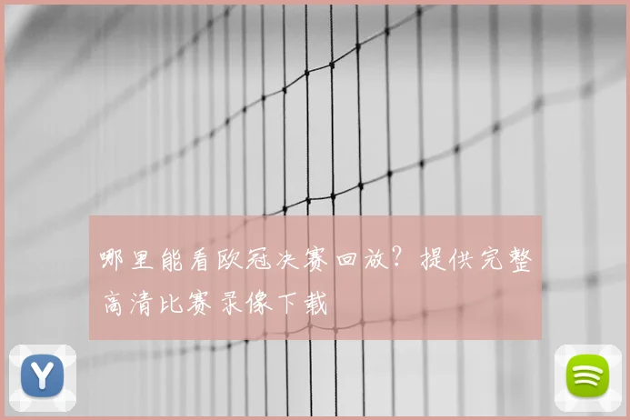 哪里能看欧冠决赛回放？提供完整高清比赛录像下载