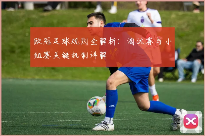 欧冠足球规则全解析：淘汰赛与小组赛关键机制详解