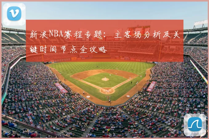 新浪NBA赛程专题：主客场分析及关键时间节点全攻略