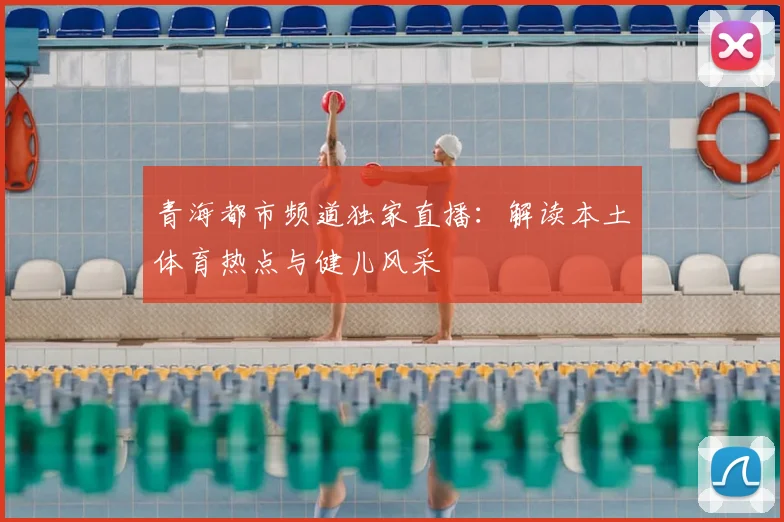 青海都市频道独家直播：解读本土体育热点与健儿风采