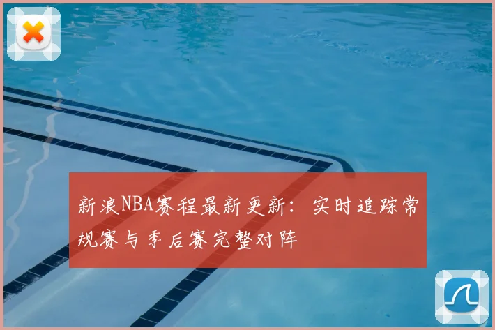 新浪NBA赛程最新更新：实时追踪常规赛与季后赛完整对阵